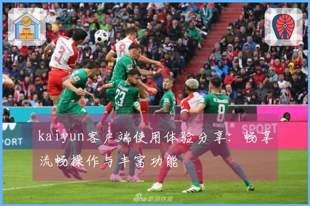 kaiyun客户端使用体验分享：畅享流畅操作与丰富功能