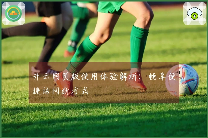 开云网页版使用体验解析：畅享便捷访问新方式