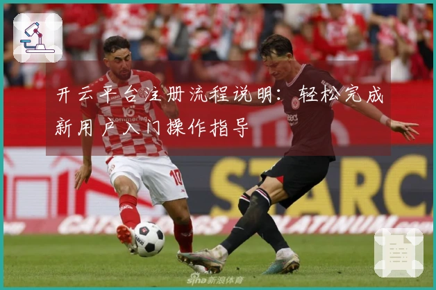 开云平台注册流程说明：轻松完成新用户入门操作指导