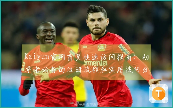 Kaiyun官网首页快速访问指南：初学者必备的注册流程和实用技巧分享