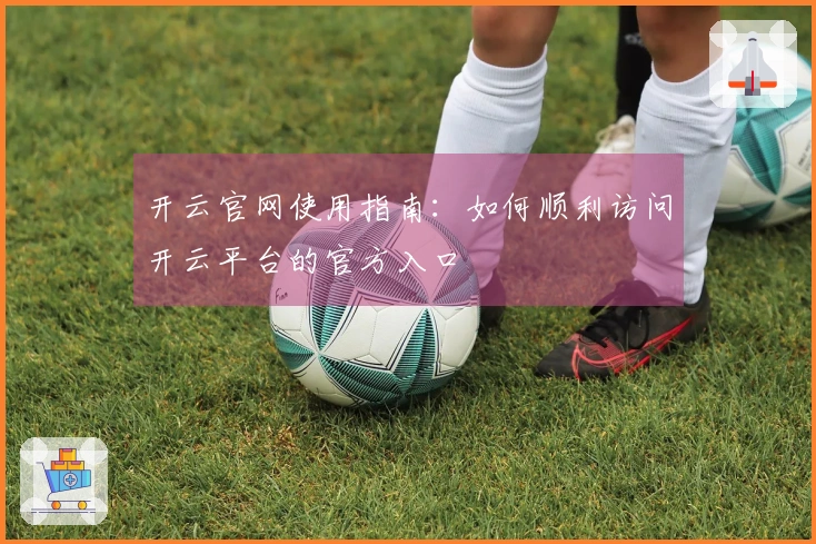 开云官网使用指南：如何顺利访问开云平台的官方入口