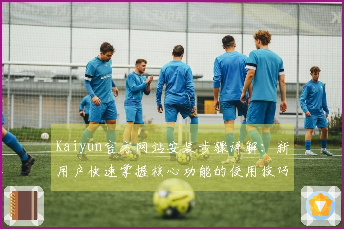 Kaiyun官方网站安装步骤详解：新用户快速掌握核心功能的使用技巧与日常操作方法