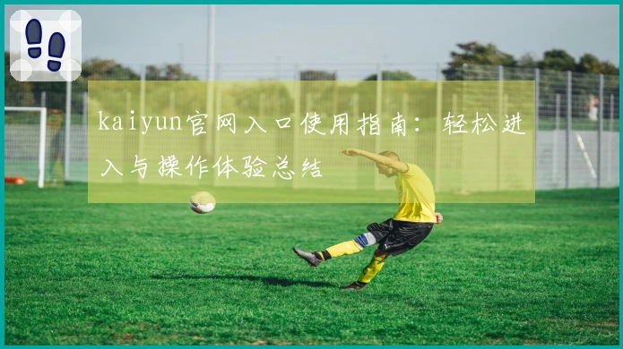 kaiyun官网入口使用指南：轻松进入与操作体验总结