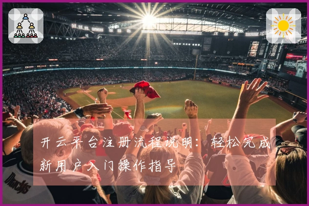 开云平台注册流程说明：轻松完成新用户入门操作指导