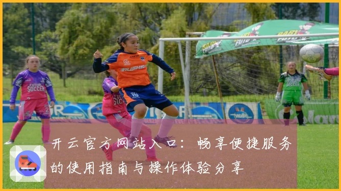 开云官方网站入口：畅享便捷服务的使用指南与操作体验分享
