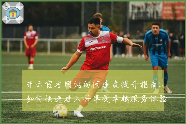 开云官方网站访问速度提升指南：如何快速进入并享受卓越服务体验