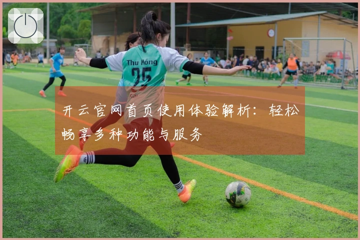 开云官网首页使用体验解析：轻松畅享多种功能与服务