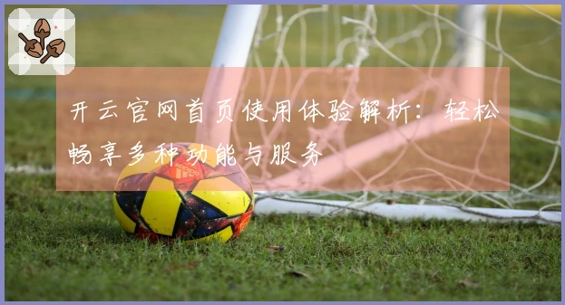 开云官网首页使用体验解析：轻松畅享多种功能与服务
