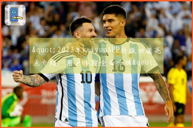 "2023年kaiyunAPP新版功能亮点介绍：用户体验全面升级"