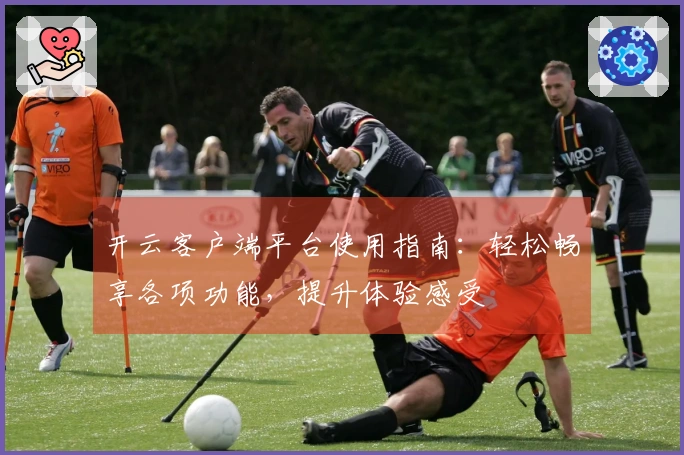 开云客户端平台使用指南：轻松畅享各项功能，提升体验感受