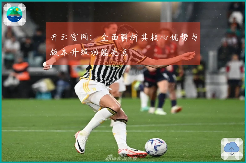 开云官网：全面解析其核心优势与版本升级功能亮点