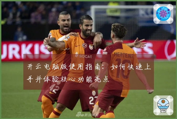 开云电脑版使用指南：如何快速上手并体验核心功能亮点