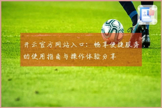 开云官方网站入口：畅享便捷服务的使用指南与操作体验分享