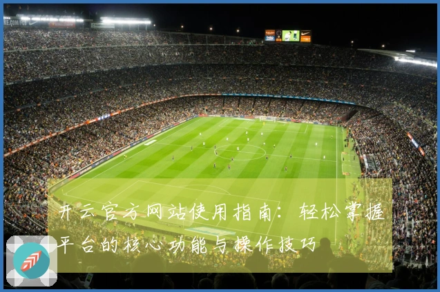 开云官方网站使用指南：轻松掌握平台的核心功能与操作技巧