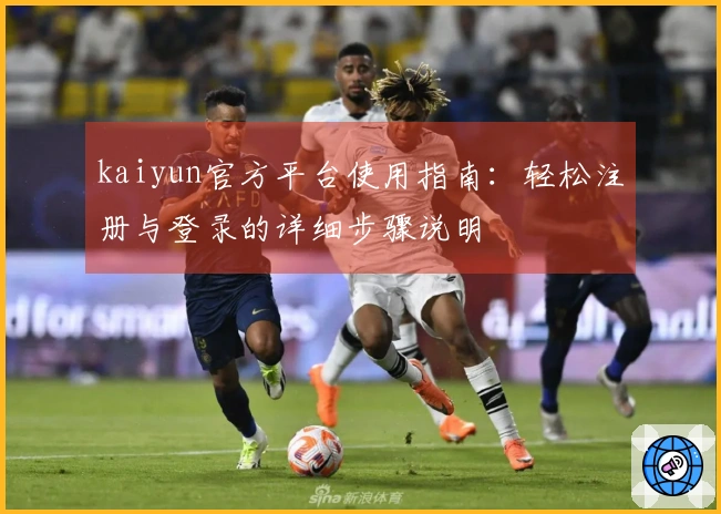 kaiyun官方平台使用指南：轻松注册与登录的详细步骤说明