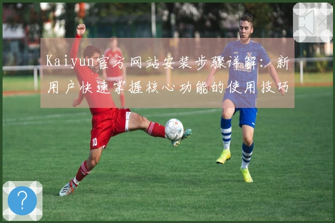 Kaiyun官方网站安装步骤详解：新用户快速掌握核心功能的使用技巧与日常操作方法