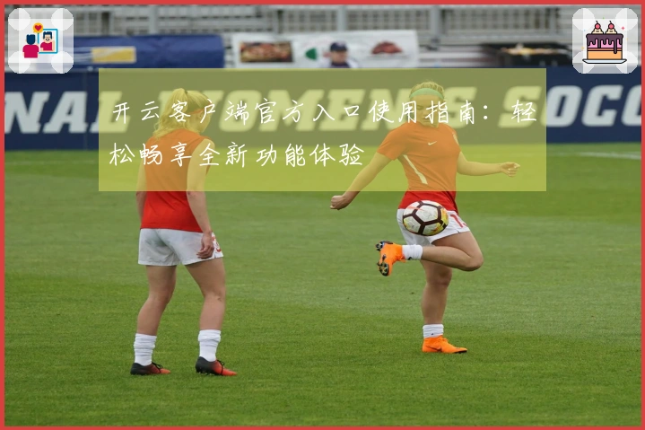 开云客户端官方入口使用指南：轻松畅享全新功能体验