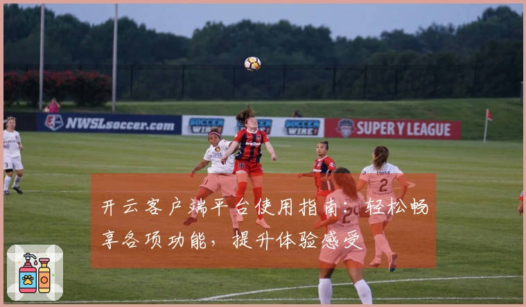 开云客户端平台使用指南：轻松畅享各项功能，提升体验感受