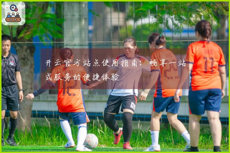 开云官方站点使用指南：畅享一站式服务的便捷体验