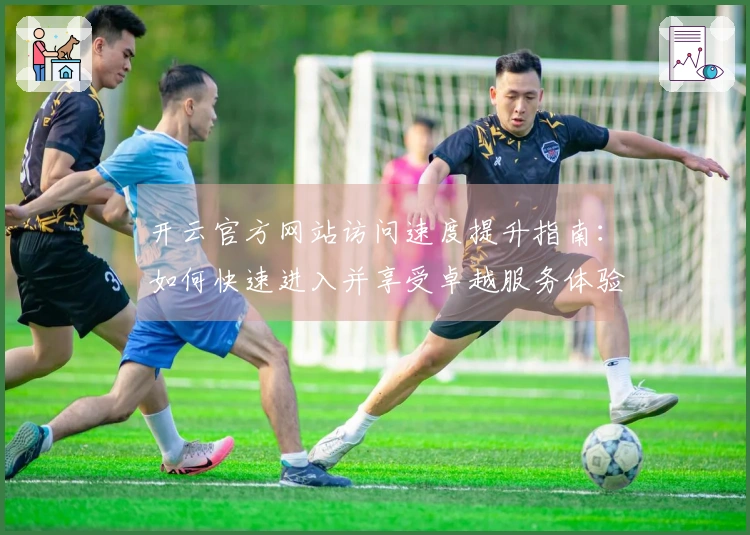 开云官方网站访问速度提升指南：如何快速进入并享受卓越服务体验