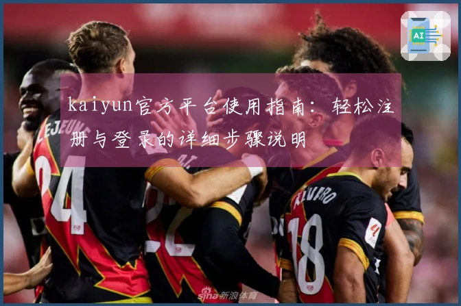 kaiyun官方平台使用指南：轻松注册与登录的详细步骤说明