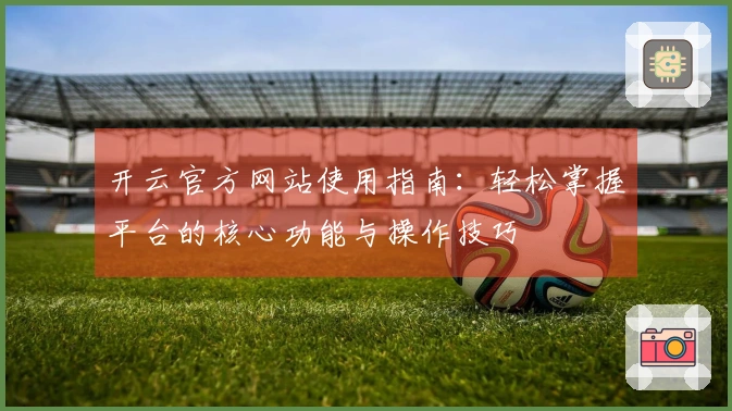 开云官方网站使用指南：轻松掌握平台的核心功能与操作技巧
